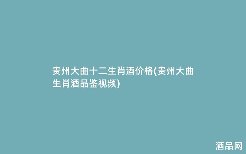 贵州大曲十二生肖酒价格(贵州大曲生肖酒品鉴视频)