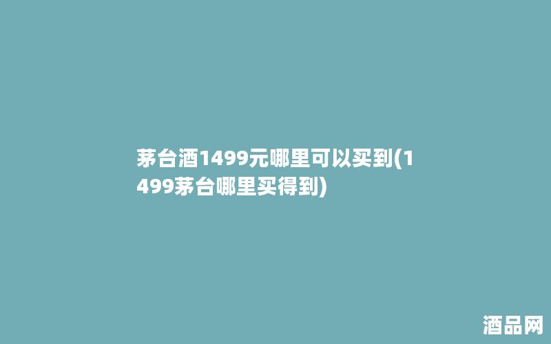 茅台酒1499元哪里可以买到(1499茅台哪里买得到)