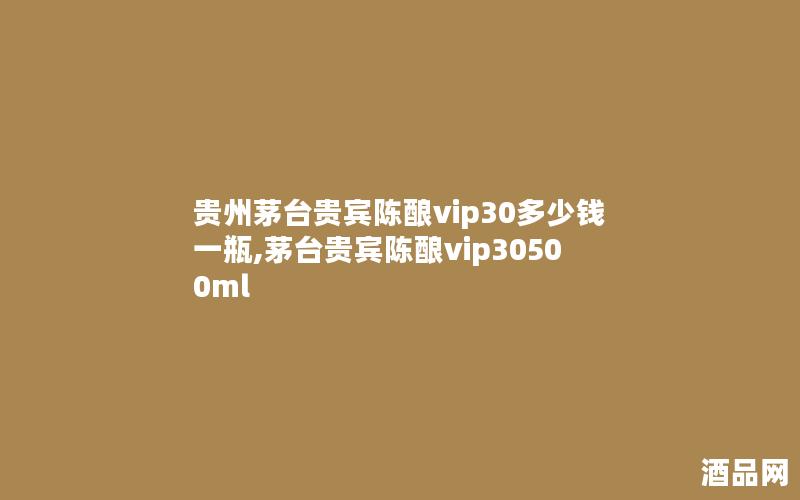 贵州茅台贵宾陈酿vip30多少钱一瓶,茅台贵宾陈酿vip30500ml