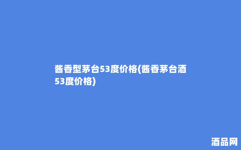 酱香型茅台53度价格(酱香茅台酒53度价格)