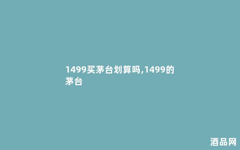 1499买茅台划算吗,1499的茅台