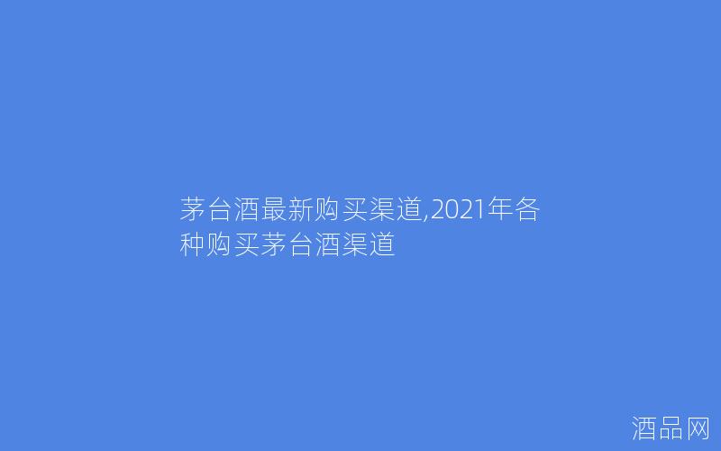 茅台酒最新购买渠道,2021年各种购买茅台酒渠道