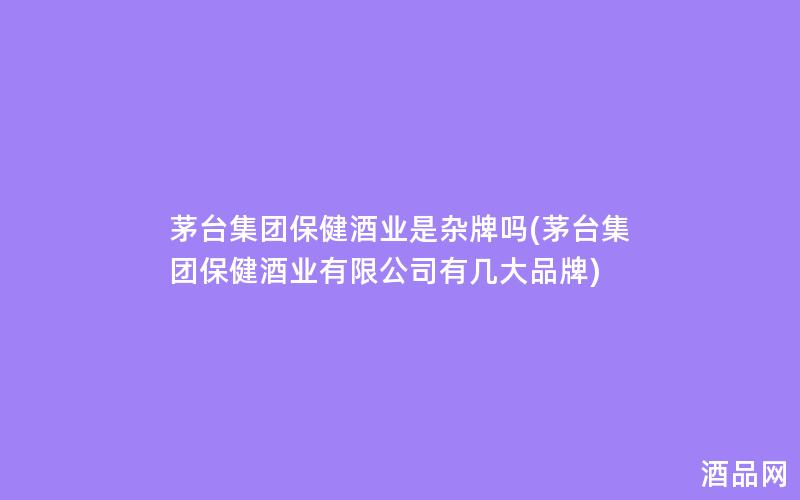 茅台集团保健酒业是杂牌吗(茅台集团保健酒业有限公司有几大品牌)