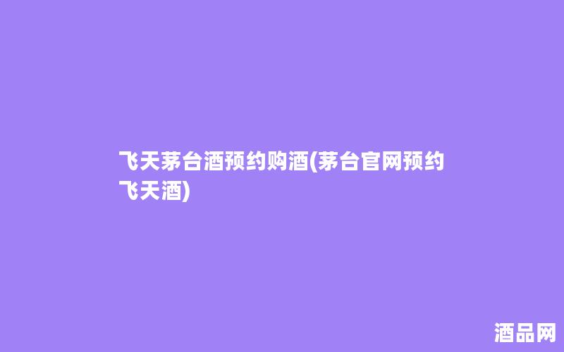飞天茅台酒预约购酒(茅台官网预约飞天酒)