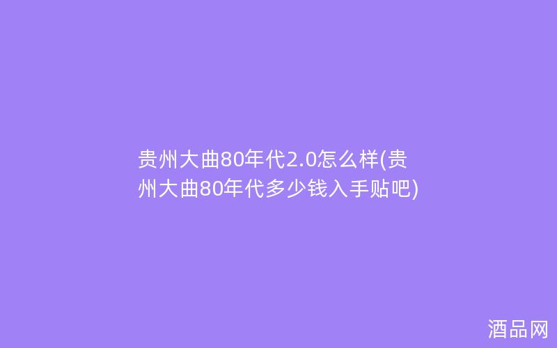 贵州大曲80年代2.0怎么样(贵州大曲80年代多少钱入手贴吧)