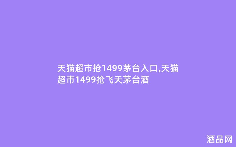 天猫超市抢1499茅台入口,天猫超市1499抢飞天茅台酒 天猫超市抢1499茅台入口,天猫超市1499抢飞天茅台酒