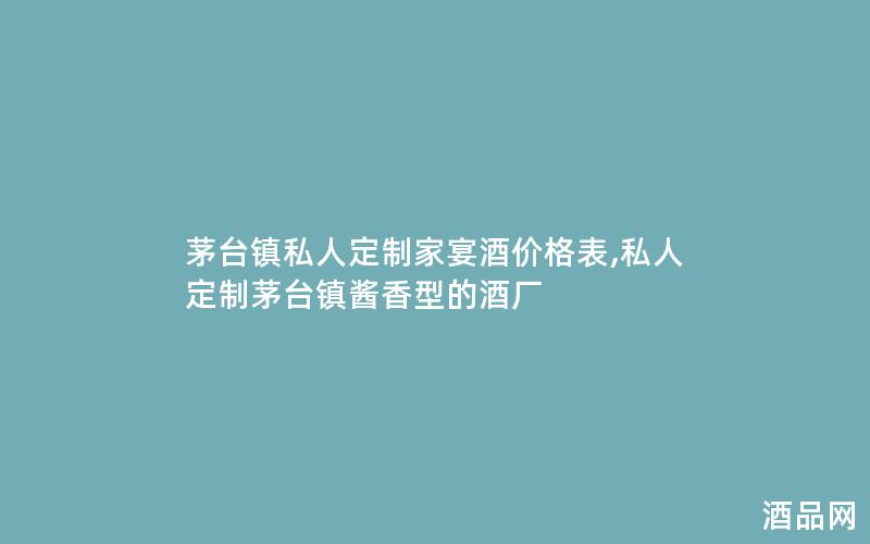 茅台镇私人定制家宴酒价格表,私人定制茅台镇酱香型的酒厂