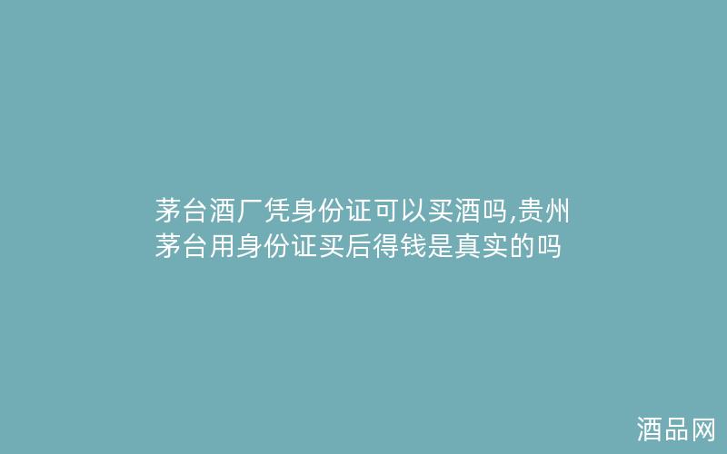 茅台酒厂凭身份证可以买酒吗,贵州茅台用身份证买后得钱是真实的吗