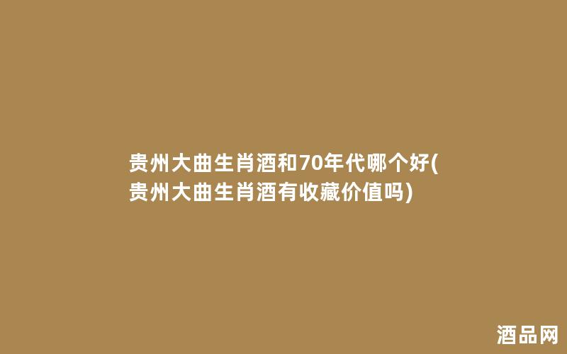贵州大曲生肖酒和70年代哪个好(贵州大曲生肖酒有收藏价值吗)