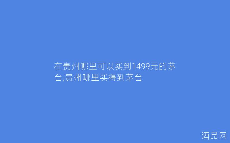 在贵州哪里可以买到1499元的茅台,贵州哪里买得到茅台
