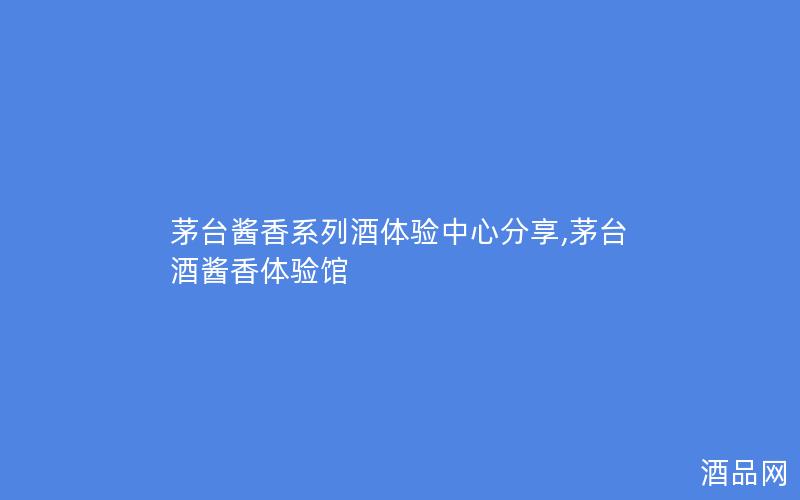 茅台酱香系列酒体验中心分享,茅台酒酱香体验馆