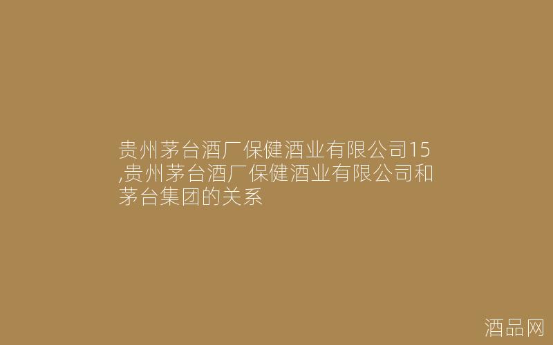 贵州茅台酒厂保健酒业有限公司15,贵州茅台酒厂保健酒业有限公司和茅台集团的关系