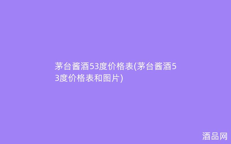 茅台酱酒53度价格表(茅台酱酒53度价格表和图片)