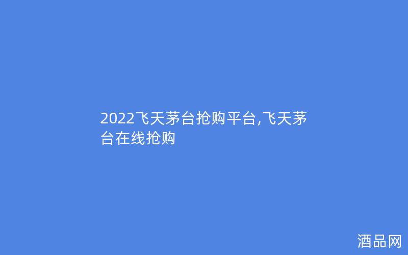 2022飞天茅台抢购平台,飞天茅台在线抢购 2022飞天茅台抢购平台,飞天茅台在线抢购