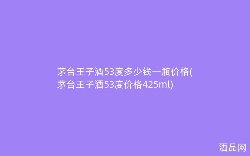 茅台王子酒53度多少钱一瓶价格(茅台王子酒53度价格425ml)