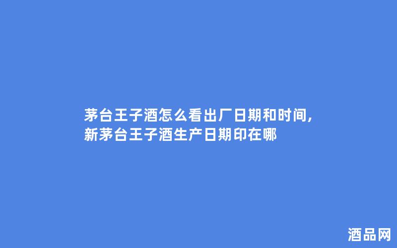 茅台王子酒怎么看出厂日期和时间,新茅台王子酒生产日期印在哪
