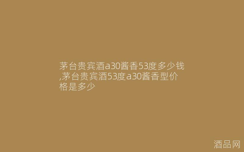 茅台贵宾酒a30酱香53度多少钱,茅台贵宾酒53度a30酱香型价格是多少