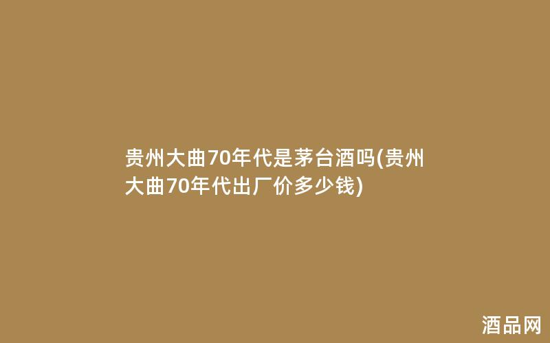 贵州大曲70年代是茅台酒吗(贵州大曲70年代出厂价多少钱)