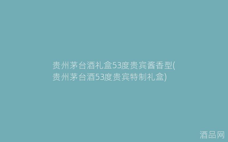 贵州茅台酒礼盒53度贵宾酱香型(贵州茅台酒53度贵宾特制礼盒)