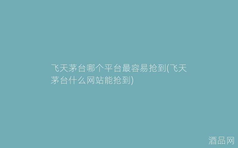 飞天茅台哪个平台最容易抢到(飞天茅台什么网站能抢到) 飞天茅台哪个平台最容易抢到(飞天茅台什么网站能抢到)