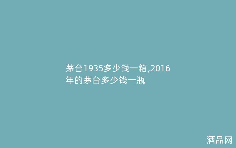 茅台1935多少钱一箱,2016年的茅台多少钱一瓶