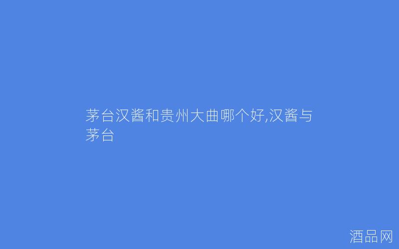 茅台汉酱和贵州大曲哪个好,汉酱与茅台