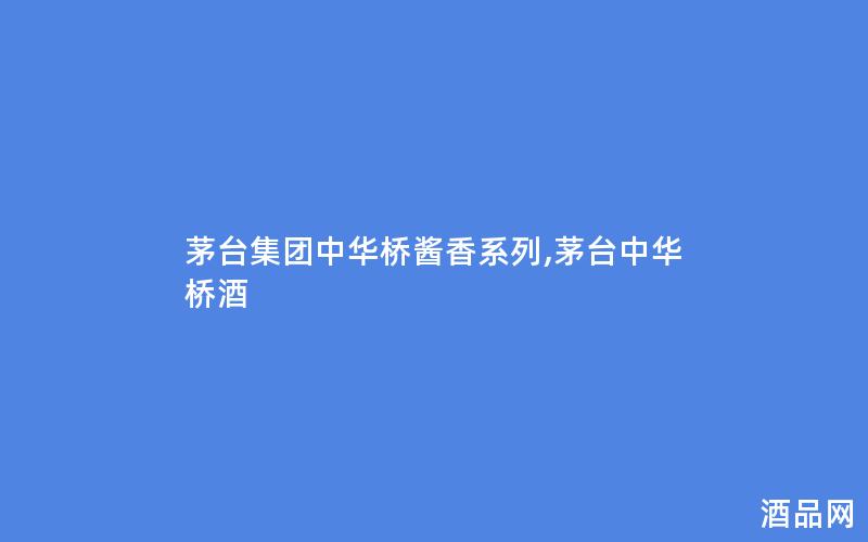 茅台集团中华桥酱香系列,茅台中华桥酒