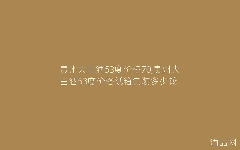 贵州大曲酒53度价格70,贵州大曲酒53度价格纸箱包装多少钱
