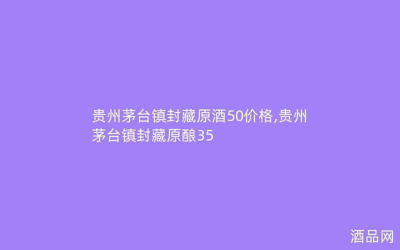贵州茅台镇封藏原酒50价格,贵州茅台镇封藏原酿35 贵州茅台镇封藏原酒50价格,贵州茅台镇封藏原酿35