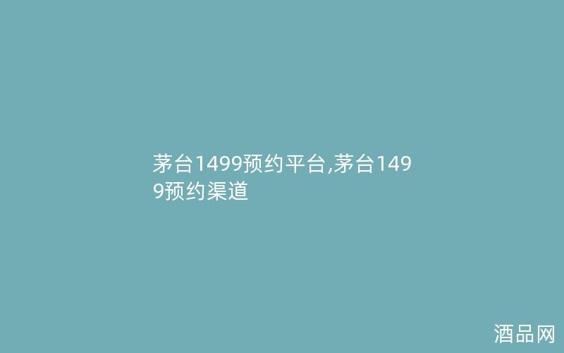 茅台1499预约平台,茅台1499预约渠道