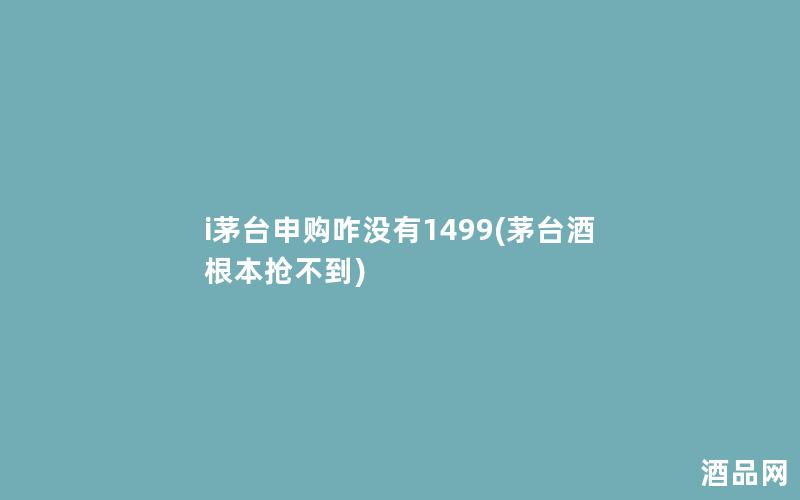 i茅台申购咋没有1499(茅台酒根本抢不到)