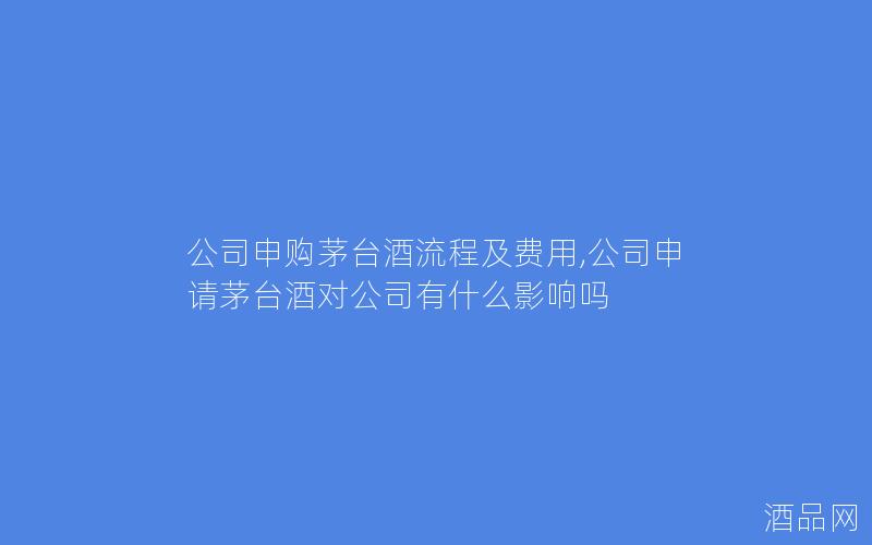公司申购茅台酒流程及费用,公司申请茅台酒对公司有什么影响吗 公司申购茅台酒流程及费用,公司申请茅台酒对公司有什么影响吗