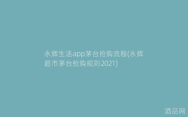 永辉生活app茅台抢购流程(永辉超市茅台抢购规则2021)
