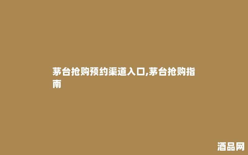 茅台抢购预约渠道入口,茅台抢购指南