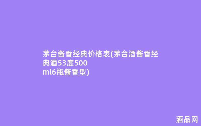 茅台酱香经典价格表(茅台酒酱香经典酒53度500 ml6瓶酱香型)
