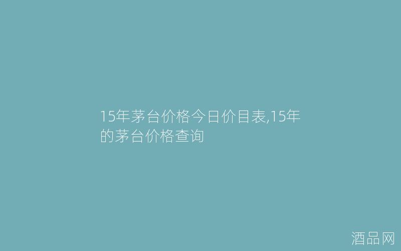 15年茅台价格今日价目表,15年的茅台价格查询