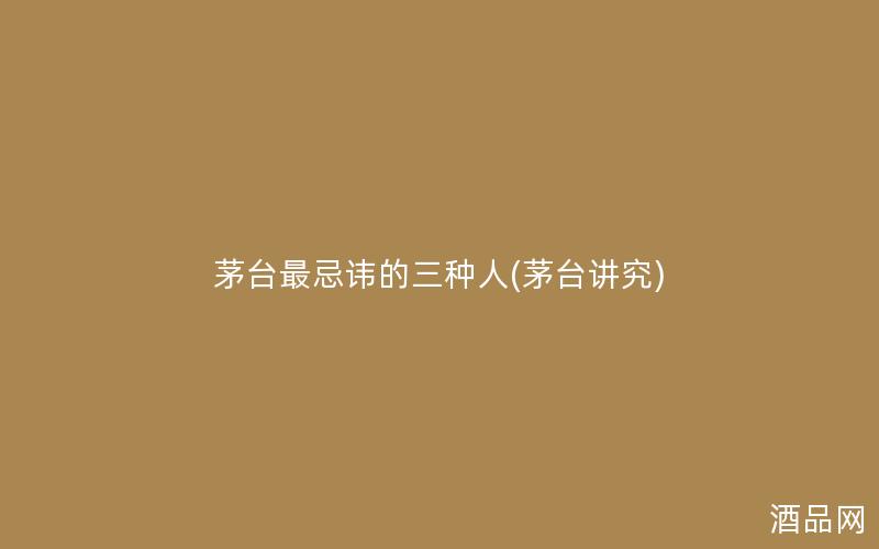 茅台最忌讳的三种人(茅台讲究) 茅台最忌讳的三种人(茅台讲究)