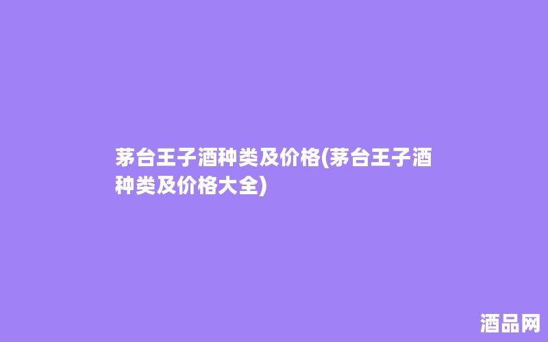 茅台王子酒种类及价格(茅台王子酒种类及价格大全)