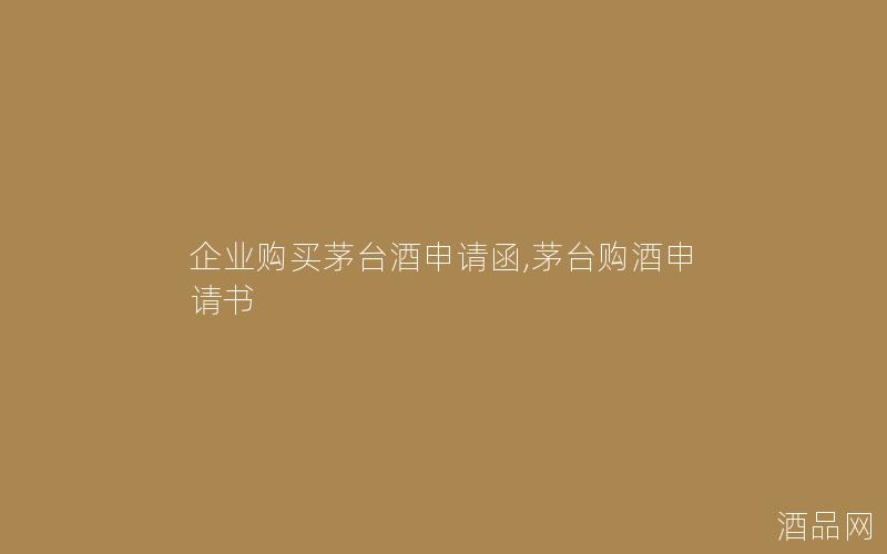 企业购买茅台酒申请函,茅台购酒申请书