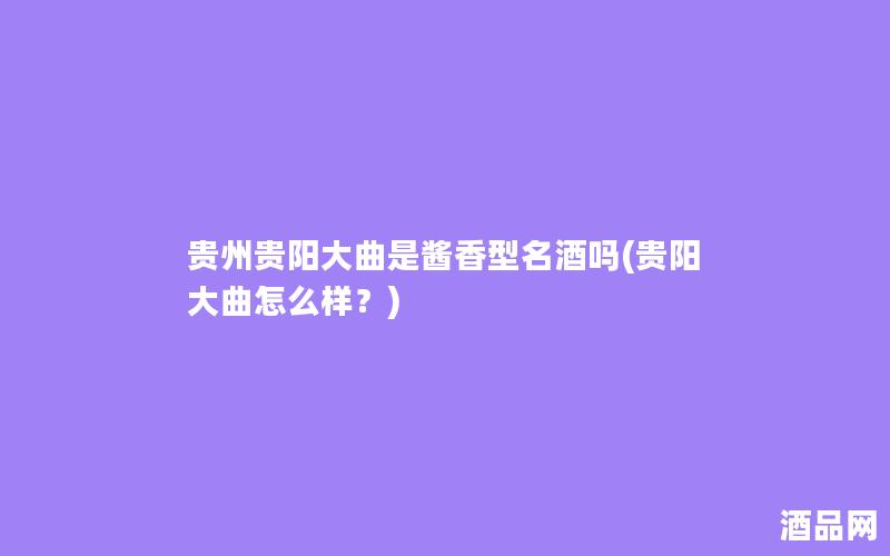 贵州贵阳大曲是酱香型名酒吗(贵阳大曲怎么样？)