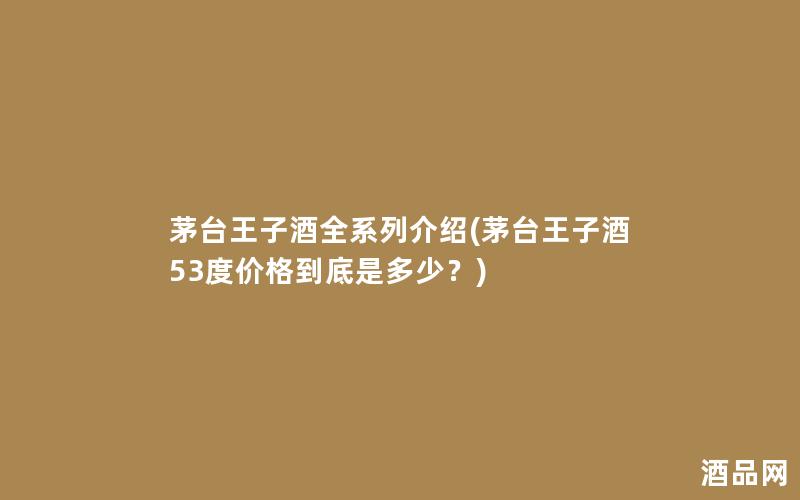 茅台王子酒全系列介绍(茅台王子酒53度价格到底是多少？)