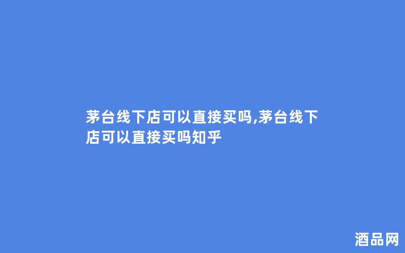 茅台线下店可以直接买吗,茅台线下店可以直接买吗知乎