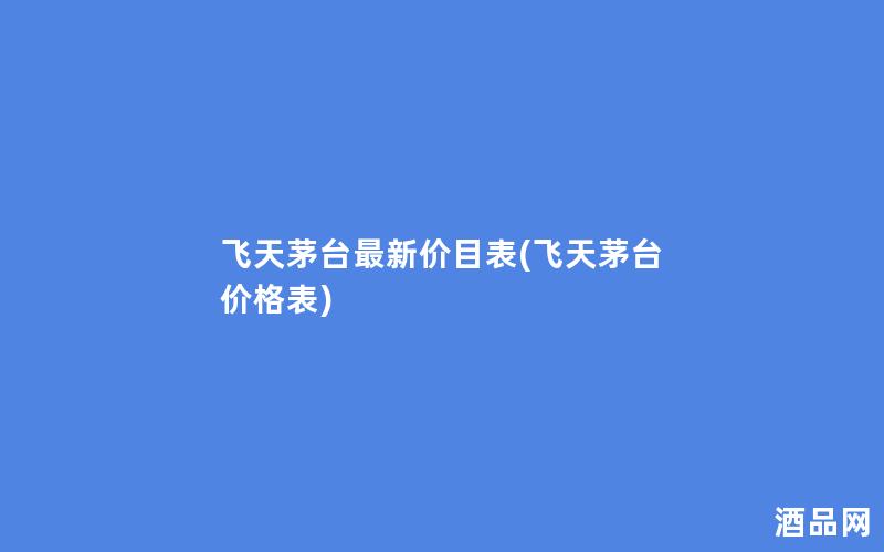 飞天茅台最新价目表(飞天茅台 价格表)
