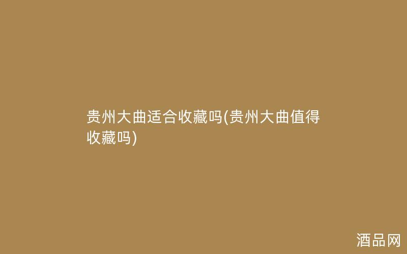 贵州大曲适合收藏吗(贵州大曲值得收藏吗)