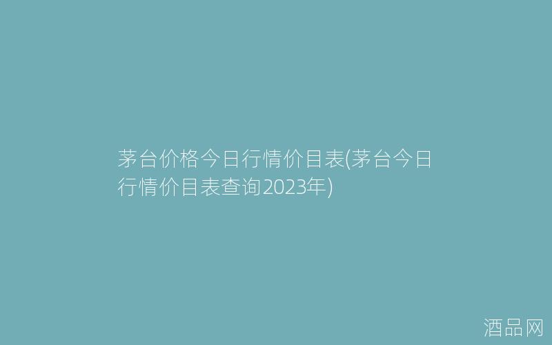 茅台价格今日行情价目表(茅台今日行情价目表查询2023年)