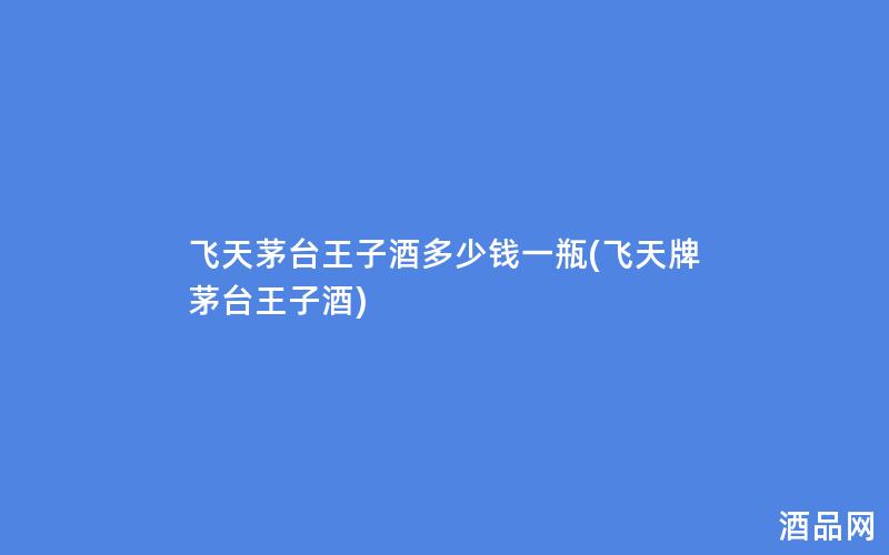 飞天茅台王子酒多少钱一瓶(飞天牌茅台王子酒)