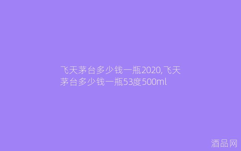 飞天茅台多少钱一瓶2020,飞天茅台多少钱一瓶53度500ml