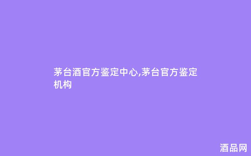 茅台酒官方鉴定中心,茅台官方鉴定机构