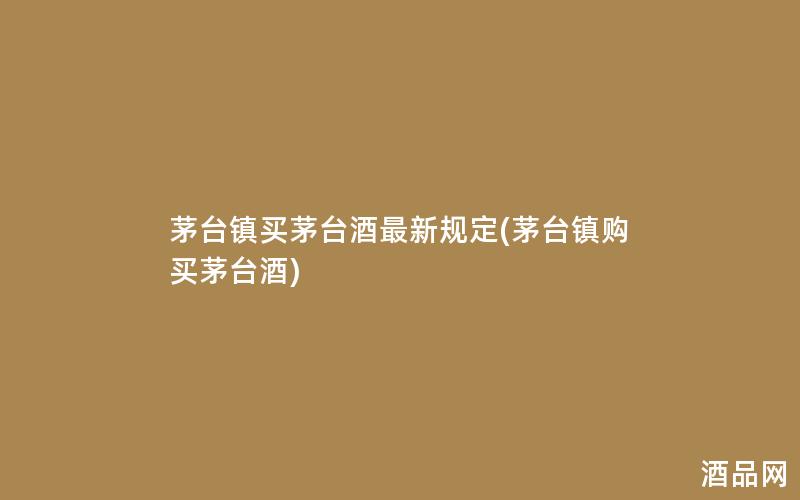 茅台镇买茅台酒最新规定(茅台镇购买茅台酒)