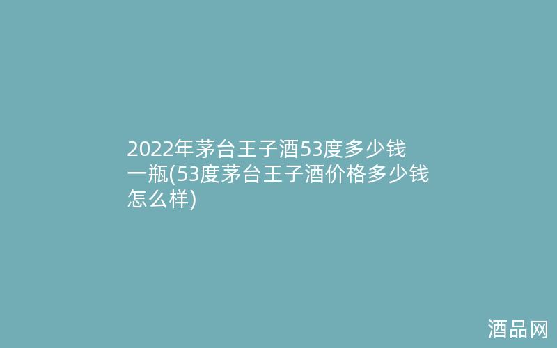 2022年茅台王子酒53度多少钱一瓶(53度茅台王子酒价格多少钱怎么样)